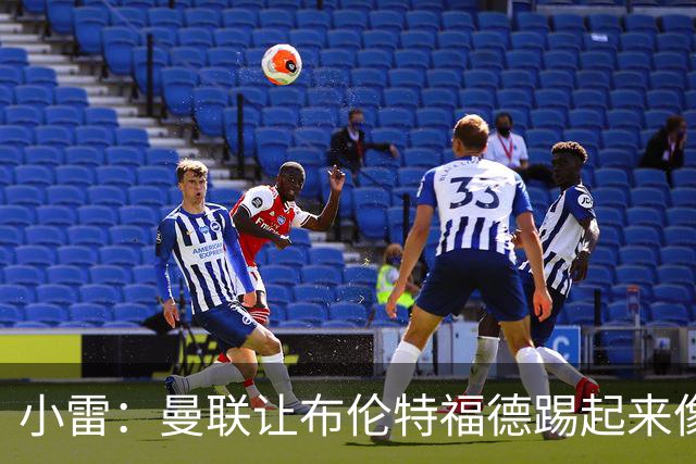 小雷：曼联让布伦特福德踢起来像皇马