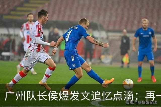 广州队长侯煜发文追忆点滴：再一次喊出为广州而战