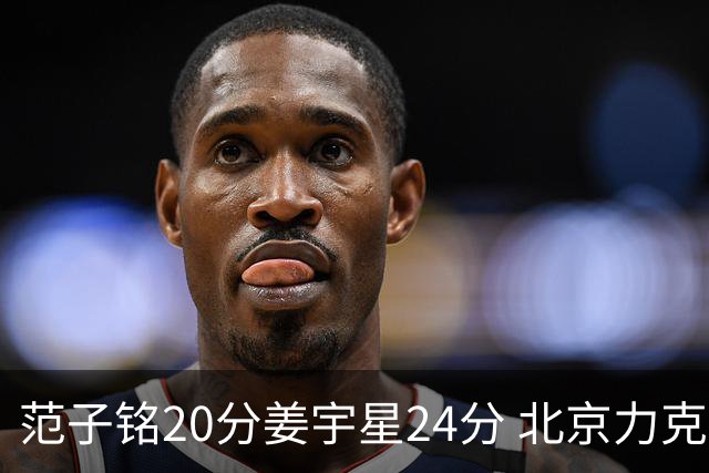 范子铭20分姜宇星24分 北京力克吉林开门红