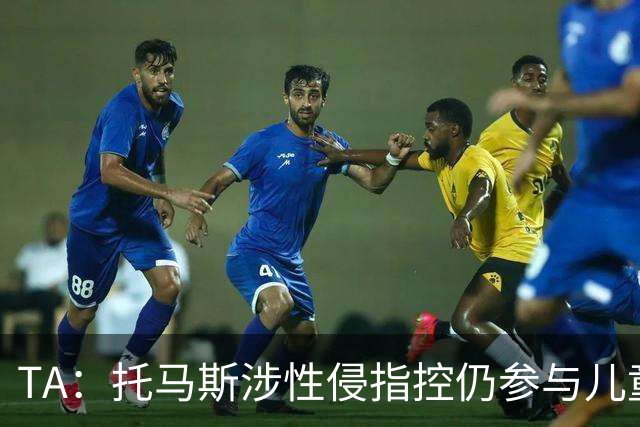 TA：托马斯涉性侵指控仍参与儿童足球活动，儿童保护问题引发质疑